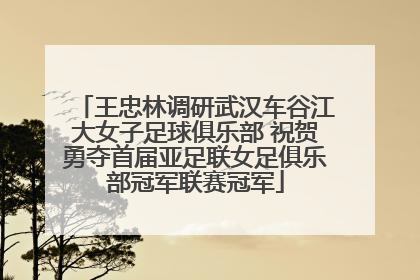 王忠林调研武汉车谷江大女子足球俱乐部 祝贺勇夺首届亚足联女足俱乐部冠军联赛冠军