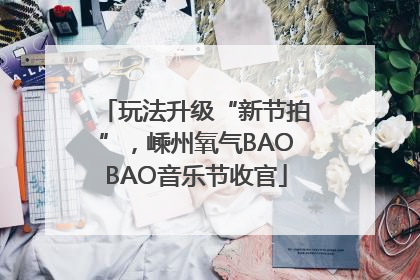 玩法升级“新节拍”，嵊州氧气BAOBAO音乐节收官
