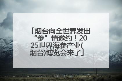 烟台向全世界发出“参”情邀约！2025世界海参产业(烟台)博览会来了