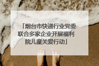 烟台市快递行业党委联合多家企业开展福利院儿童关爱行动