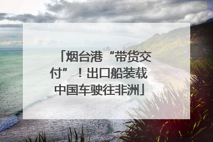 烟台港“带货交付”！出口船装载中国车驶往非洲