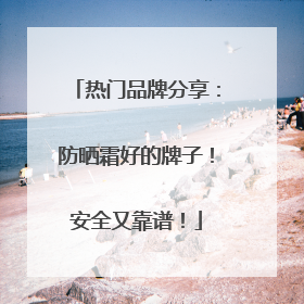 热门品牌分享：防晒霜好的牌子！安全又靠谱！