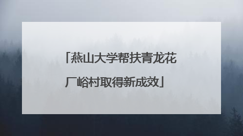 燕山大学帮扶青龙花厂峪村取得新成效