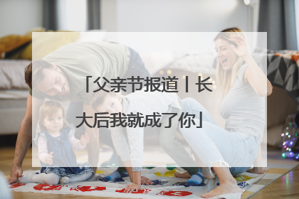 父亲节报道丨长大后我就成了你