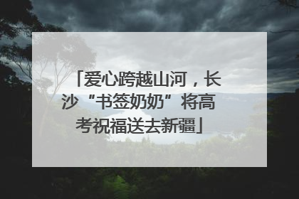 爱心跨越山河，长沙“书签奶奶”将高考祝福送去新疆
