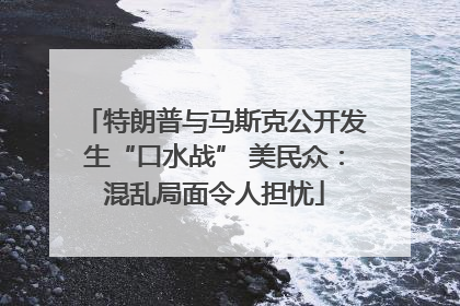 特朗普与马斯克公开发生“口水战” 美民众：混乱局面令人担忧