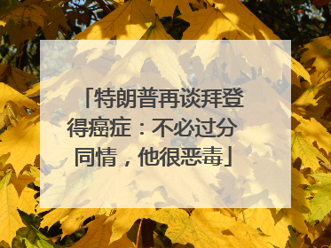 特朗普再谈拜登得癌症：不必过分同情，他很恶毒