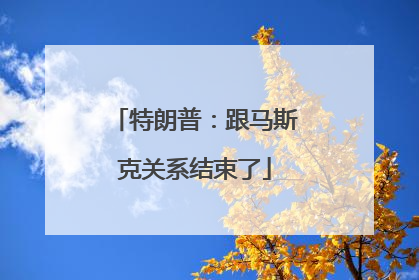 特朗普：跟马斯克关系结束了