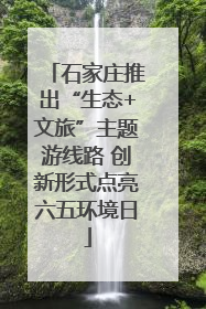 石家庄推出“生态+文旅”主题游线路 创新形式点亮六五环境日