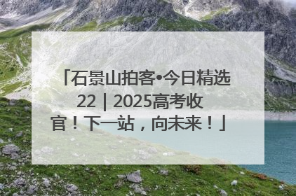 石景山拍客•今日精选 22｜2025高考收官！下一站，向未来！