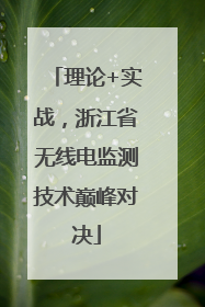 理论+实战，浙江省无线电监测技术巅峰对决