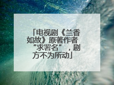 电视剧《兰香如故》原著作者“求署名”，剧方不为所动