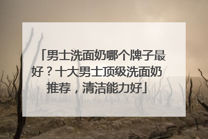 男士洗面奶哪个牌子最好？十大男士顶级洗面奶推荐，清洁能力好