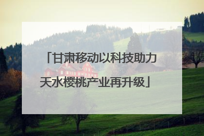 甘肃移动以科技助力天水樱桃产业再升级