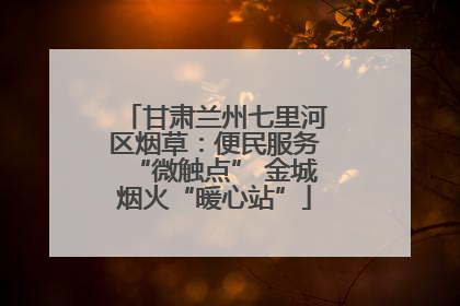 甘肃兰州七里河区烟草：便民服务“微触点” 金城烟火“暖心站”