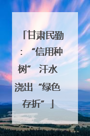 甘肃民勤：“信用种树” 汗水浇出“绿色存折”