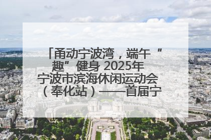 甬动宁波湾，端午“趣”健身 2025年宁波市滨海休闲运动会（奉化站）——首届宁波湾海洋运动会盛