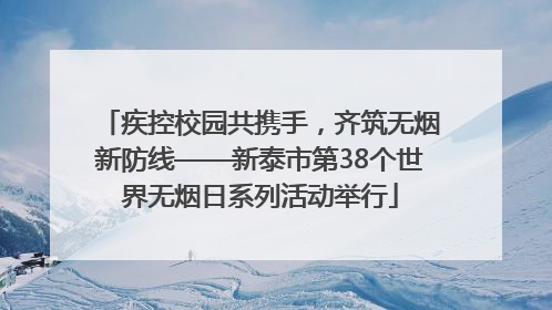 疾控校园共携手，齐筑无烟新防线——新泰市第38个世界无烟日系列活动举行
