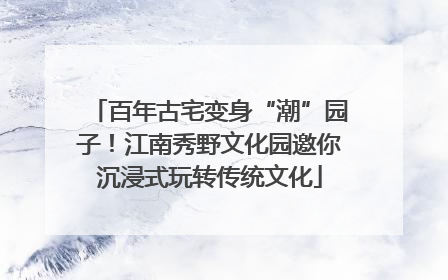 百年古宅变身“潮”园子！江南秀野文化园邀你沉浸式玩转传统文化