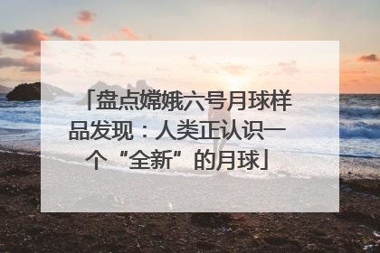盘点嫦娥六号月球样品发现：人类正认识一个“全新”的月球