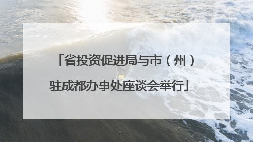 省投资促进局与市（州）驻成都办事处座谈会举行
