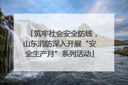 筑牢社会安全防线，山东消防深入开展“安全生产月”系列活动