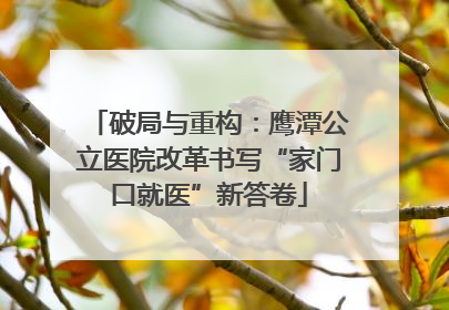 破局与重构：鹰潭公立医院改革书写“家门口就医”新答卷