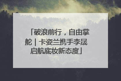 破浪前行，自由掌舵｜卡姿兰携手李晟启航底妆新态度