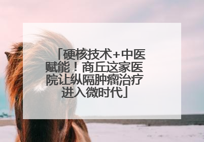 硬核技术+中医赋能！商丘这家医院让纵隔肿瘤治疗进入微时代