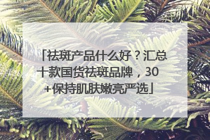 祛斑产品什么好？汇总十款国货祛斑品牌，30+保持肌肤嫩亮严选