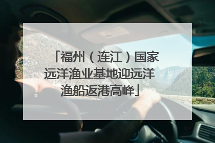 福州（连江）国家远洋渔业基地迎远洋渔船返港高峰