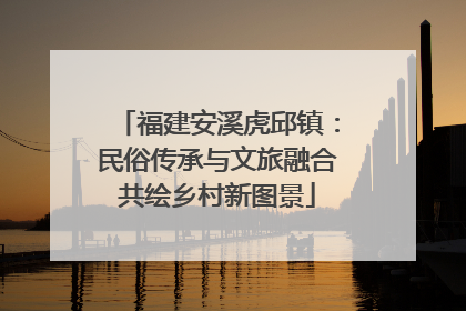 福建安溪虎邱镇：民俗传承与文旅融合共绘乡村新图景