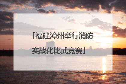 福建漳州举行消防实战化比武竞赛