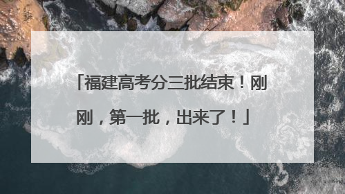 福建高考分三批结束！刚刚，第一批，出来了！