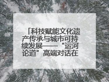 科技赋能文化遗产传承与城市可持续发展——“运河论道”高端对话在京举办