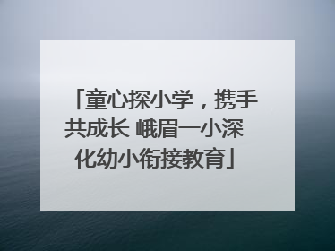 童心探小学，携手共成长 峨眉一小深化幼小衔接教育