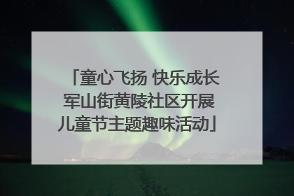童心飞扬 快乐成长 军山街黄陵社区开展儿童节主题趣味活动