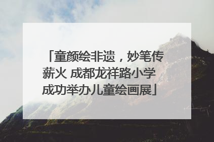 童颜绘非遗，妙笔传薪火 成都龙祥路小学成功举办儿童绘画展