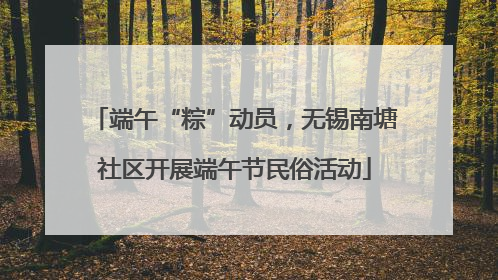 端午“粽”动员，无锡南塘社区开展端午节民俗活动