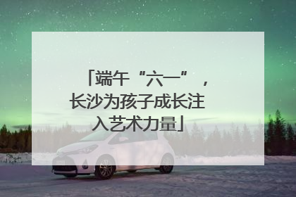 端午“六一”，长沙为孩子成长注入艺术力量