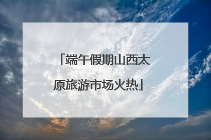 端午假期山西太原旅游市场火热