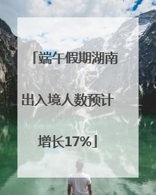 端午假期湖南出入境人数预计增长17%