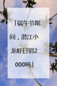 端午节期间，潜江小龙虾日销2000吨