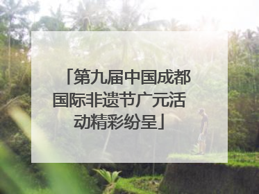 第九届中国成都国际非遗节广元活动精彩纷呈