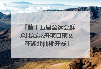 第十五届全运会群众比赛龙舟项目预赛在湖北仙桃开赛