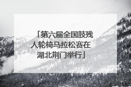 第六届全国肢残人轮椅马拉松赛在湖北荆门举行