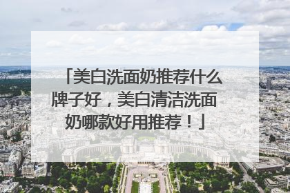 美白洗面奶推荐什么牌子好，美白清洁洗面奶哪款好用推荐！
