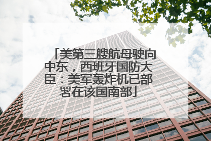 美第三艘航母驶向中东，西班牙国防大臣：美军轰炸机已部署在该国南部