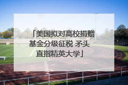 美国拟对高校捐赠基金分级征税 矛头直指精英大学