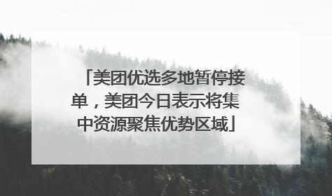 美团优选多地暂停接单，美团今日表示将集中资源聚焦优势区域